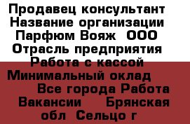 Продавец-консультант › Название организации ­ Парфюм Вояж, ООО › Отрасль предприятия ­ Работа с кассой › Минимальный оклад ­ 30 000 - Все города Работа » Вакансии   . Брянская обл.,Сельцо г.